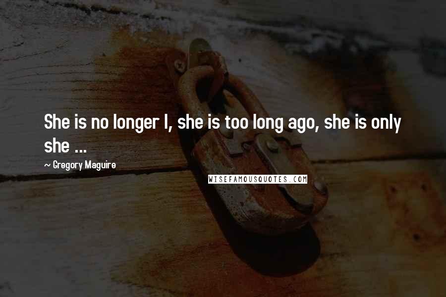 Gregory Maguire Quotes: She is no longer I, she is too long ago, she is only she ...