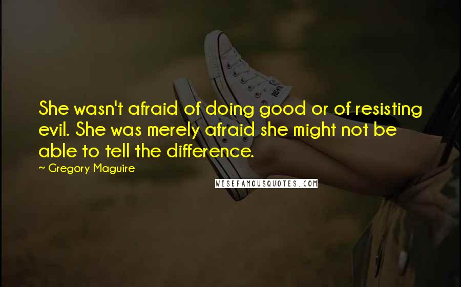 Gregory Maguire Quotes: She wasn't afraid of doing good or of resisting evil. She was merely afraid she might not be able to tell the difference.