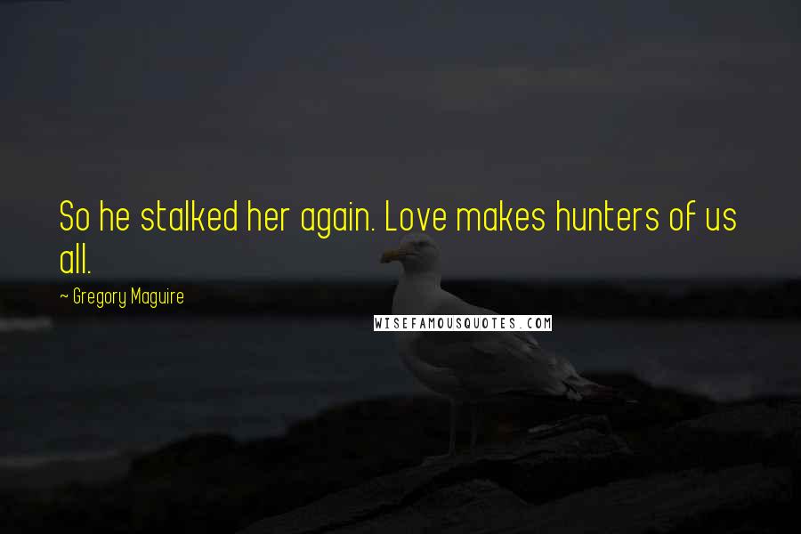 Gregory Maguire Quotes: So he stalked her again. Love makes hunters of us all.