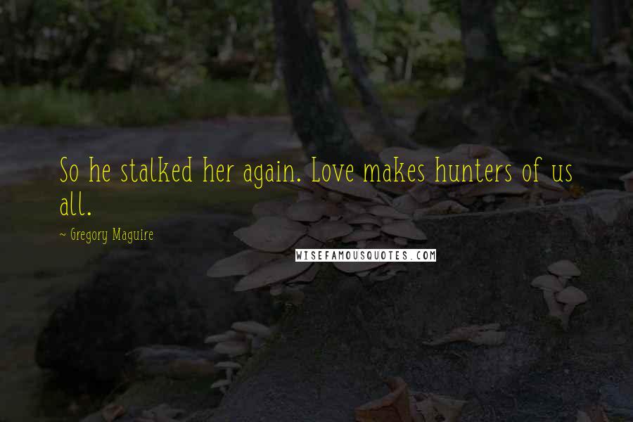 Gregory Maguire Quotes: So he stalked her again. Love makes hunters of us all.