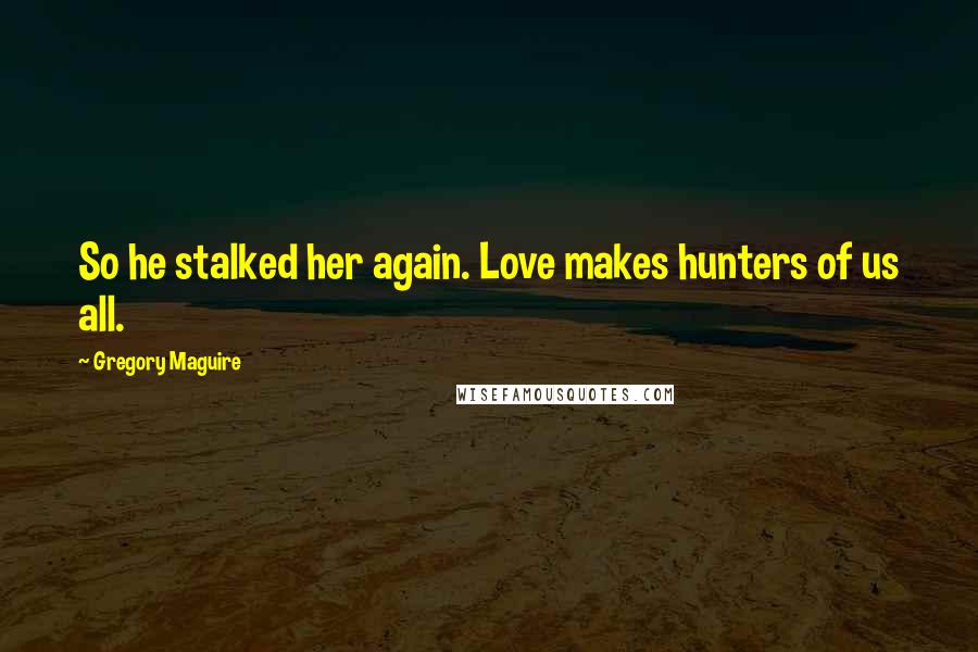 Gregory Maguire Quotes: So he stalked her again. Love makes hunters of us all.