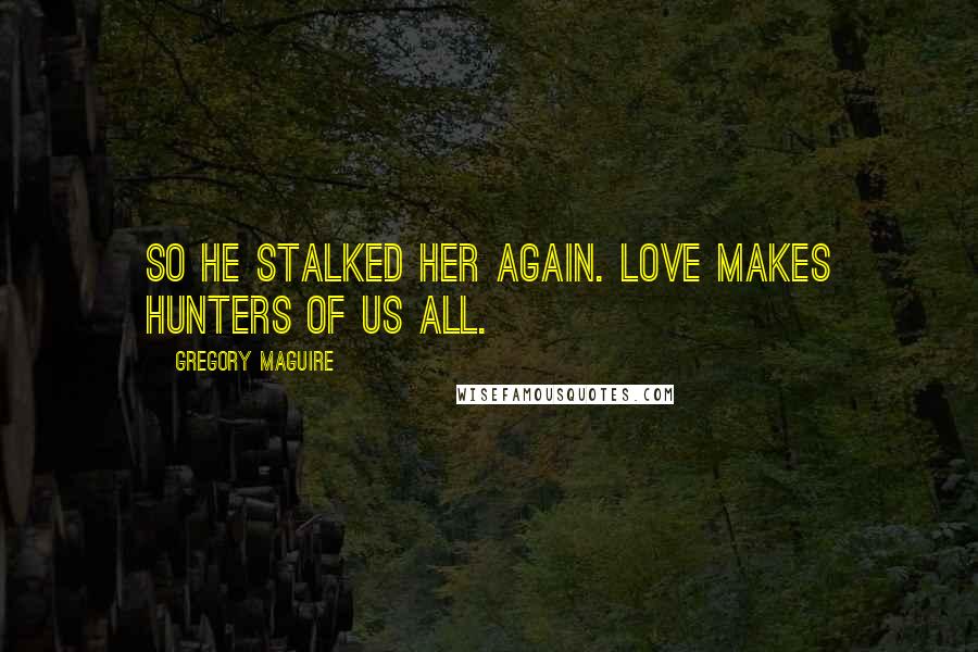 Gregory Maguire Quotes: So he stalked her again. Love makes hunters of us all.