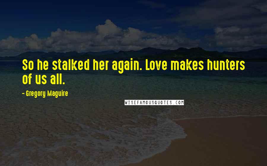 Gregory Maguire Quotes: So he stalked her again. Love makes hunters of us all.
