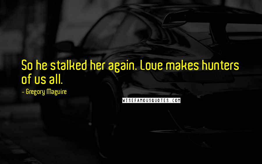 Gregory Maguire Quotes: So he stalked her again. Love makes hunters of us all.