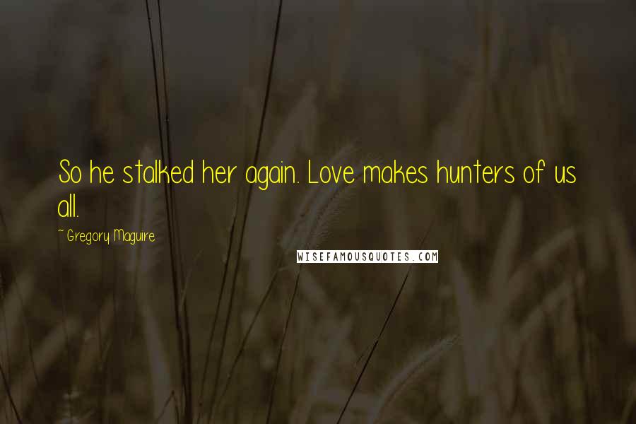 Gregory Maguire Quotes: So he stalked her again. Love makes hunters of us all.