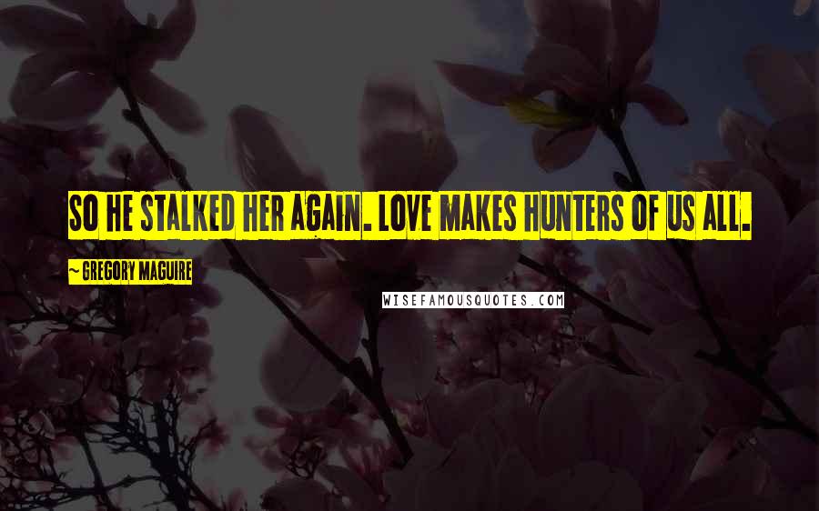 Gregory Maguire Quotes: So he stalked her again. Love makes hunters of us all.