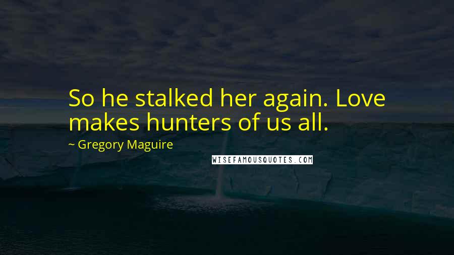 Gregory Maguire Quotes: So he stalked her again. Love makes hunters of us all.