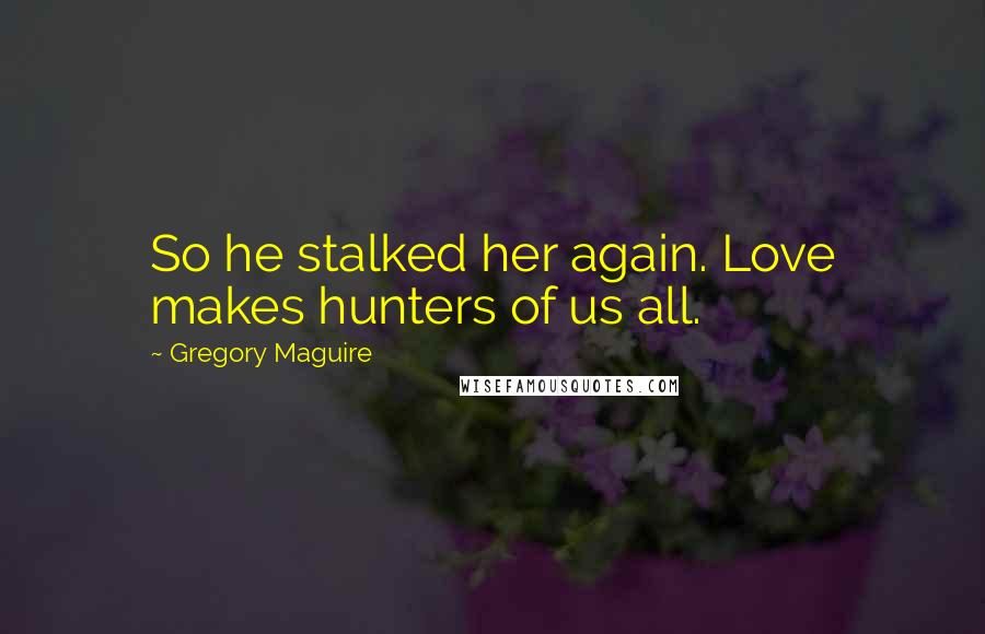 Gregory Maguire Quotes: So he stalked her again. Love makes hunters of us all.