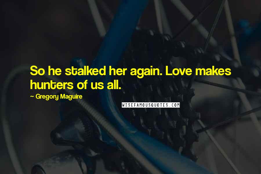 Gregory Maguire Quotes: So he stalked her again. Love makes hunters of us all.