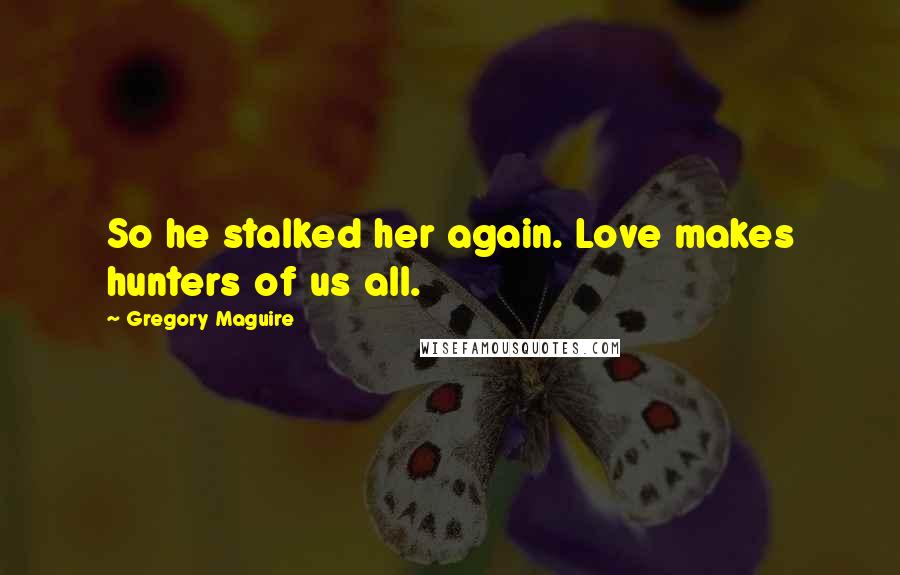 Gregory Maguire Quotes: So he stalked her again. Love makes hunters of us all.