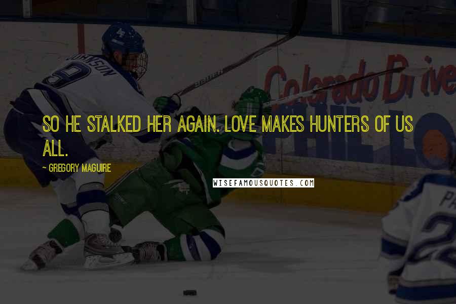 Gregory Maguire Quotes: So he stalked her again. Love makes hunters of us all.