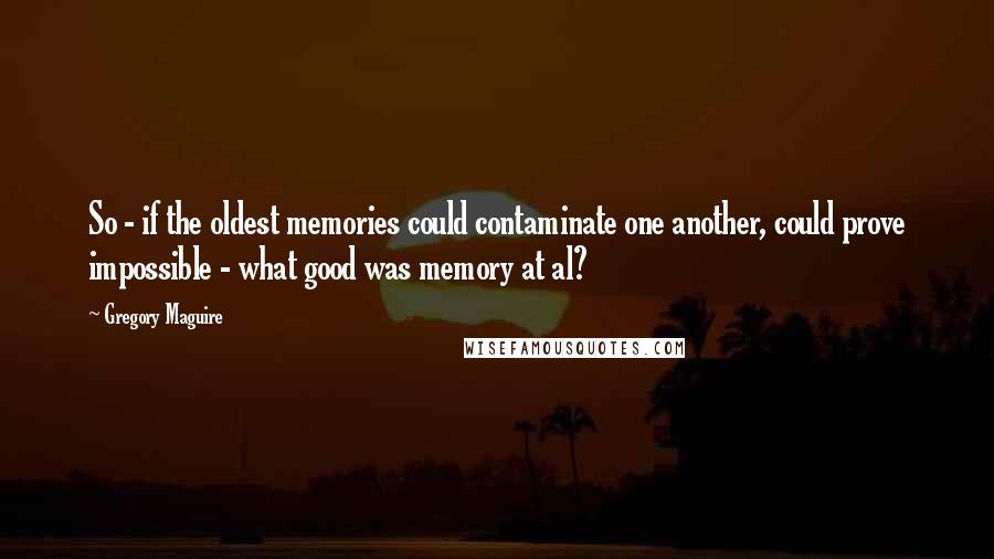 Gregory Maguire Quotes: So - if the oldest memories could contaminate one another, could prove impossible - what good was memory at al?