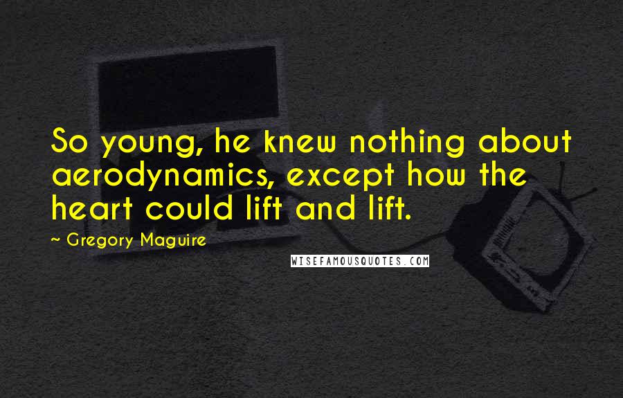 Gregory Maguire Quotes: So young, he knew nothing about aerodynamics, except how the heart could lift and lift.