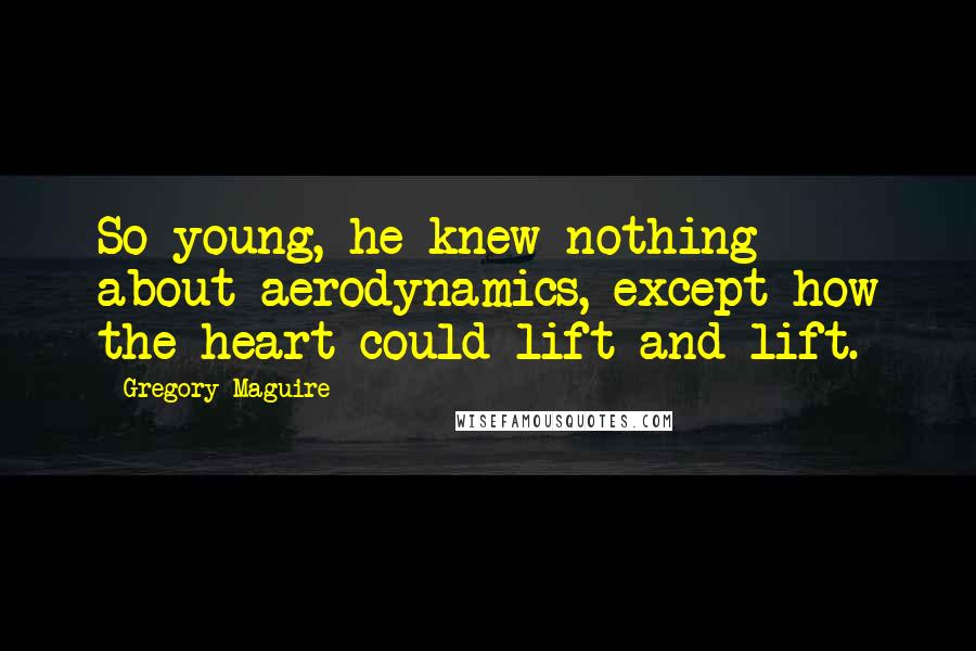 Gregory Maguire Quotes: So young, he knew nothing about aerodynamics, except how the heart could lift and lift.