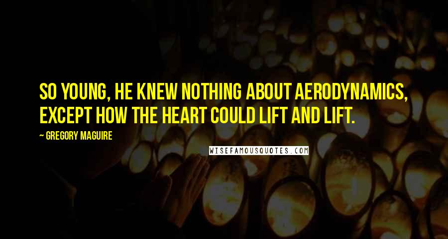 Gregory Maguire Quotes: So young, he knew nothing about aerodynamics, except how the heart could lift and lift.