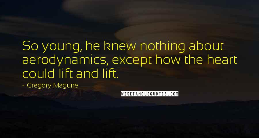 Gregory Maguire Quotes: So young, he knew nothing about aerodynamics, except how the heart could lift and lift.