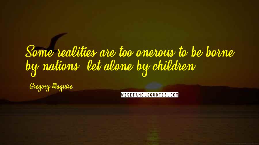 Gregory Maguire Quotes: Some realities are too onerous to be borne by nations, let alone by children.