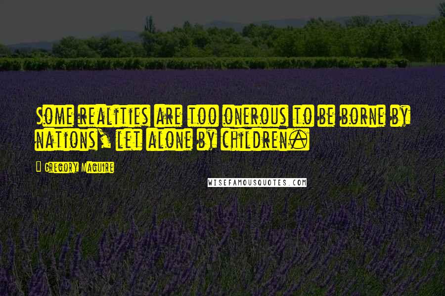 Gregory Maguire Quotes: Some realities are too onerous to be borne by nations, let alone by children.