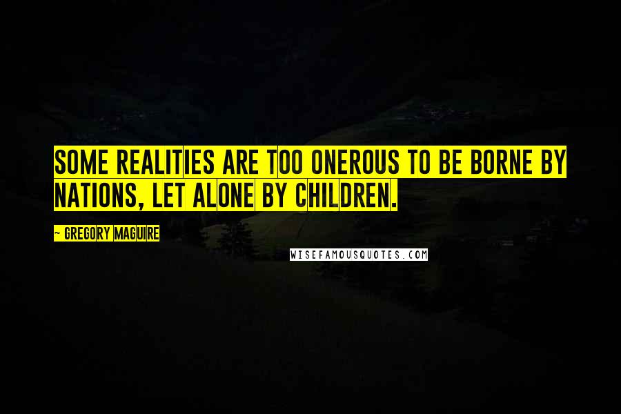 Gregory Maguire Quotes: Some realities are too onerous to be borne by nations, let alone by children.