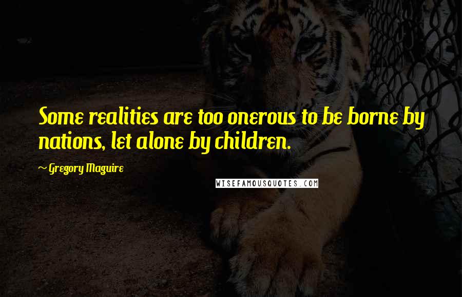 Gregory Maguire Quotes: Some realities are too onerous to be borne by nations, let alone by children.