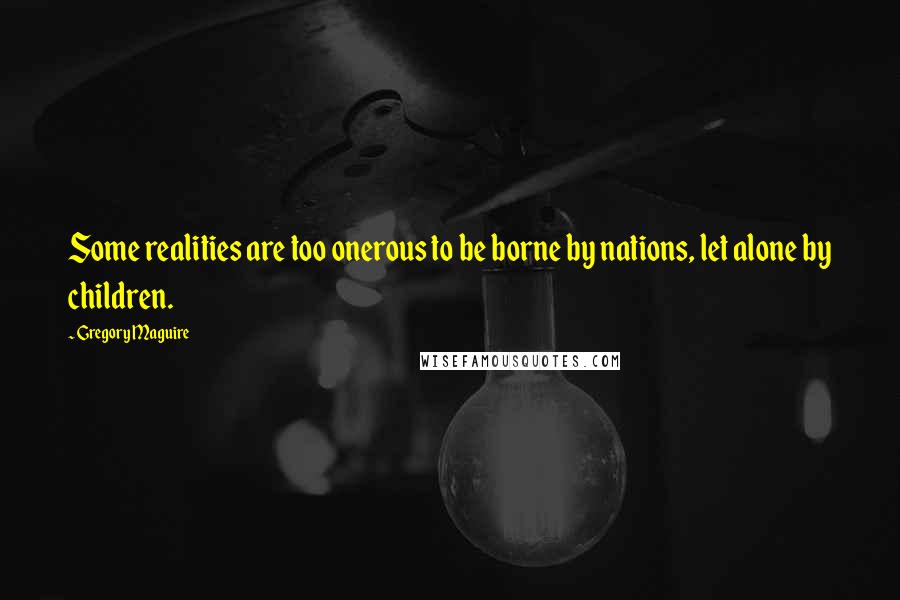 Gregory Maguire Quotes: Some realities are too onerous to be borne by nations, let alone by children.