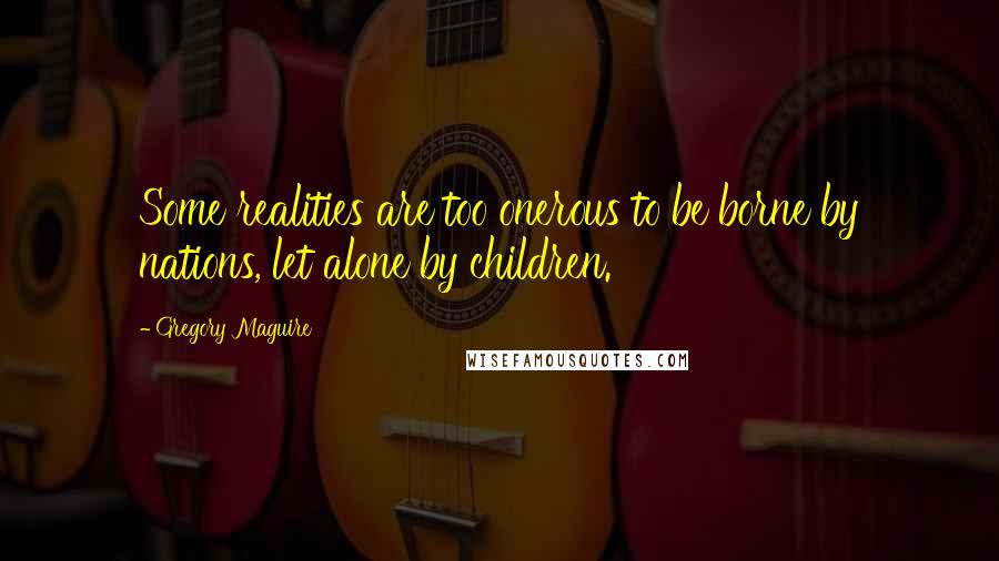 Gregory Maguire Quotes: Some realities are too onerous to be borne by nations, let alone by children.