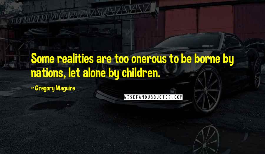 Gregory Maguire Quotes: Some realities are too onerous to be borne by nations, let alone by children.