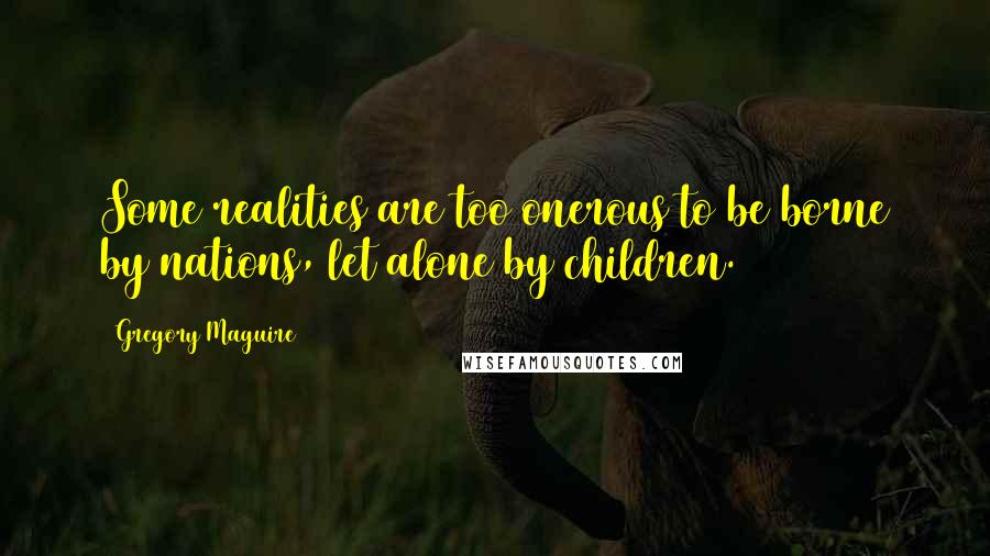 Gregory Maguire Quotes: Some realities are too onerous to be borne by nations, let alone by children.