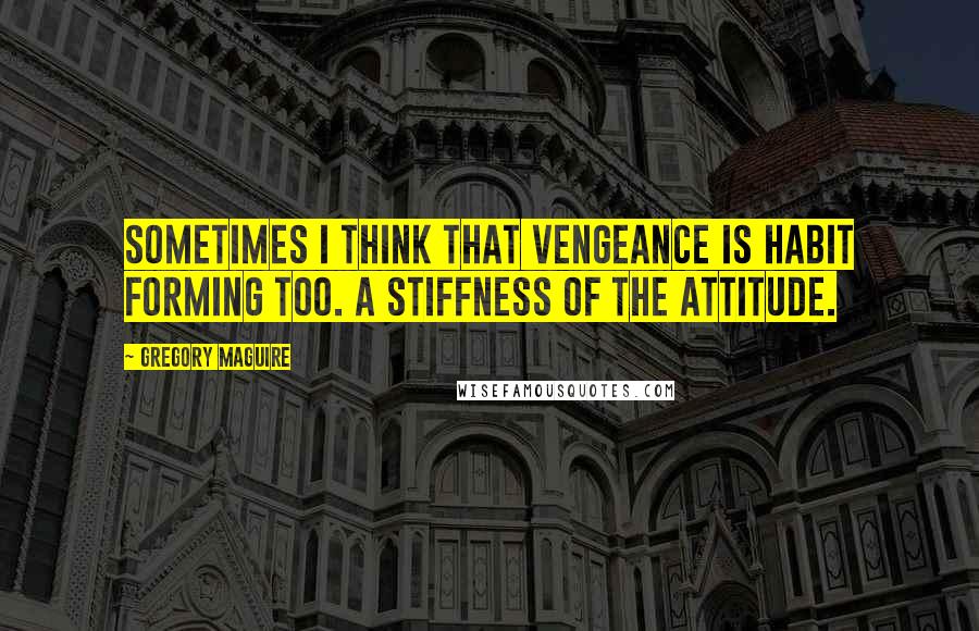 Gregory Maguire Quotes: Sometimes I think that vengeance is habit forming too. A stiffness of the attitude.