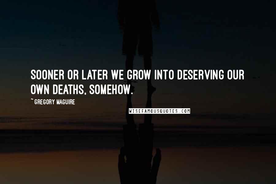 Gregory Maguire Quotes: Sooner or later we grow into deserving our own deaths, somehow.
