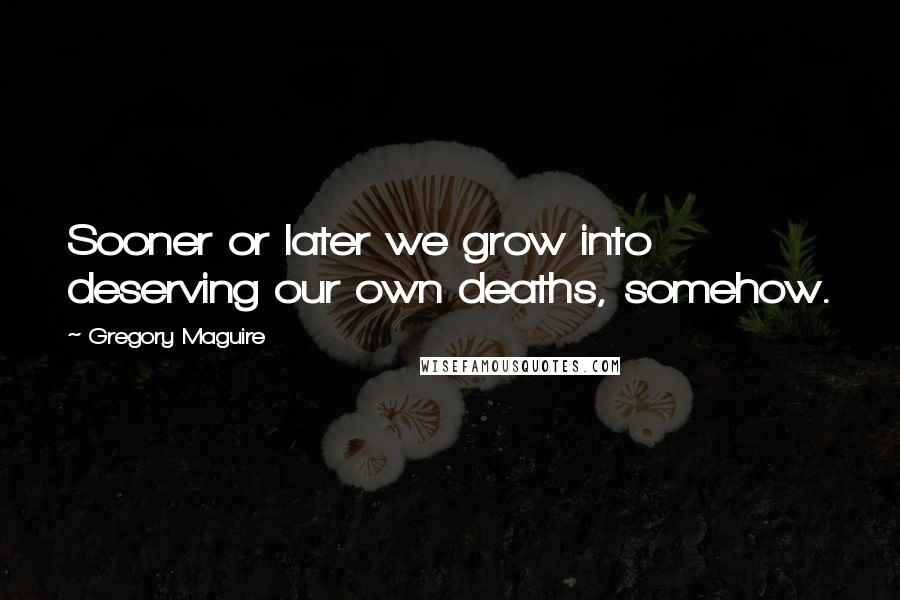 Gregory Maguire Quotes: Sooner or later we grow into deserving our own deaths, somehow.
