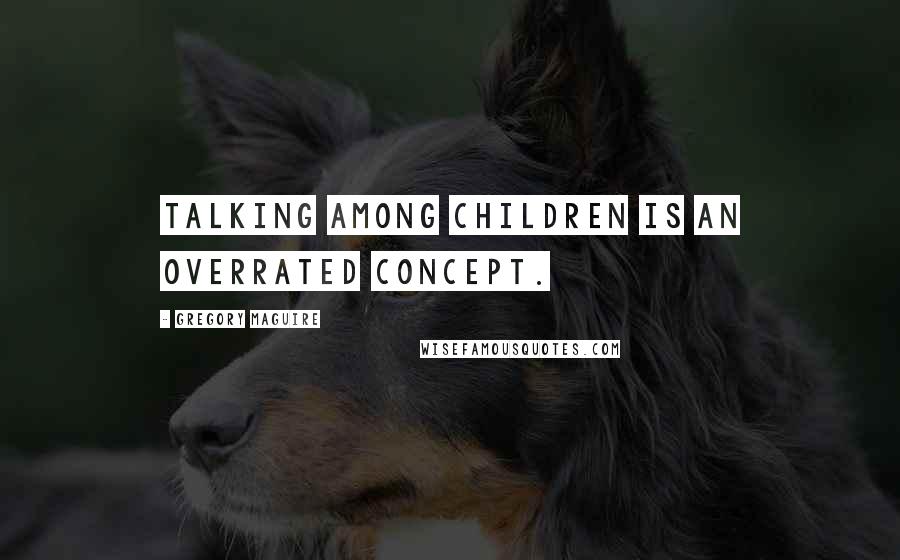 Gregory Maguire Quotes: Talking among children is an overrated concept.