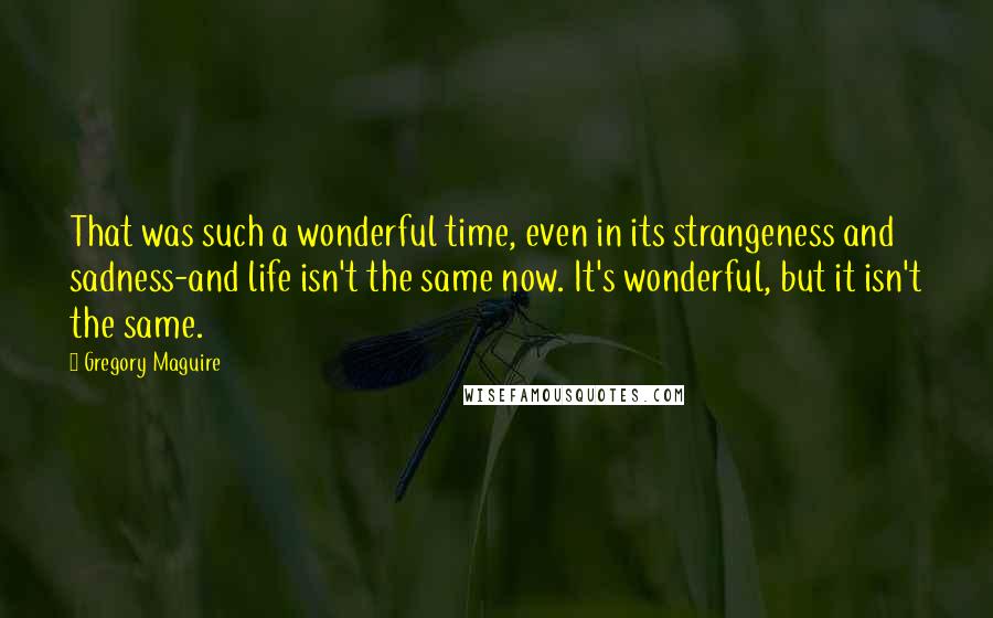 Gregory Maguire Quotes: That was such a wonderful time, even in its strangeness and sadness-and life isn't the same now. It's wonderful, but it isn't the same.