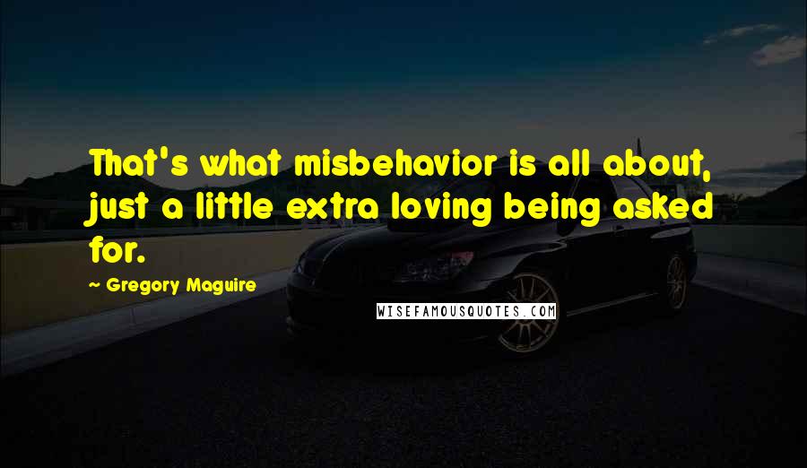 Gregory Maguire Quotes: That's what misbehavior is all about, just a little extra loving being asked for.