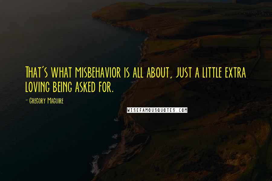 Gregory Maguire Quotes: That's what misbehavior is all about, just a little extra loving being asked for.