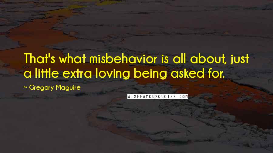 Gregory Maguire Quotes: That's what misbehavior is all about, just a little extra loving being asked for.