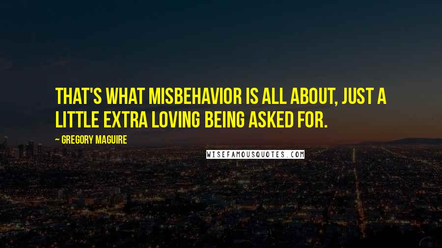 Gregory Maguire Quotes: That's what misbehavior is all about, just a little extra loving being asked for.