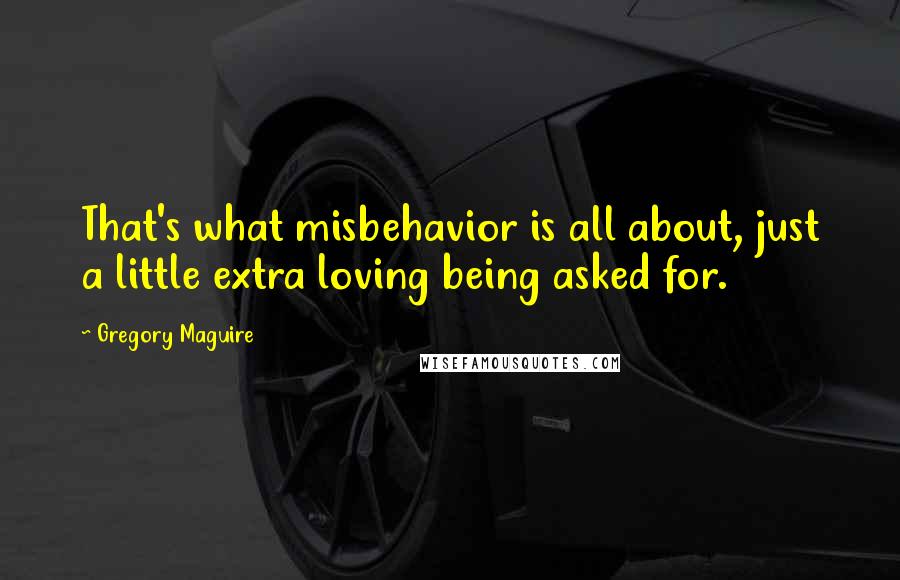 Gregory Maguire Quotes: That's what misbehavior is all about, just a little extra loving being asked for.