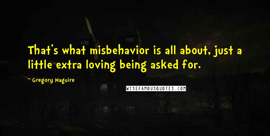 Gregory Maguire Quotes: That's what misbehavior is all about, just a little extra loving being asked for.