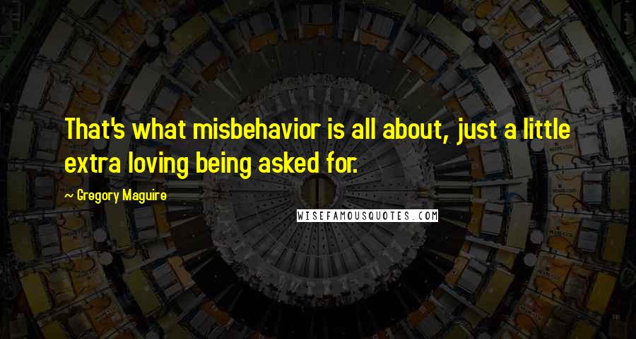 Gregory Maguire Quotes: That's what misbehavior is all about, just a little extra loving being asked for.