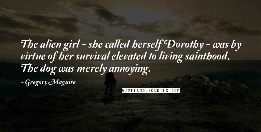 Gregory Maguire Quotes: The alien girl - she called herself Dorothy - was by virtue of her survival elevated to living sainthood. The dog was merely annoying.