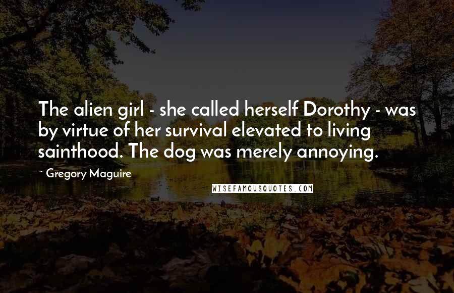 Gregory Maguire Quotes: The alien girl - she called herself Dorothy - was by virtue of her survival elevated to living sainthood. The dog was merely annoying.