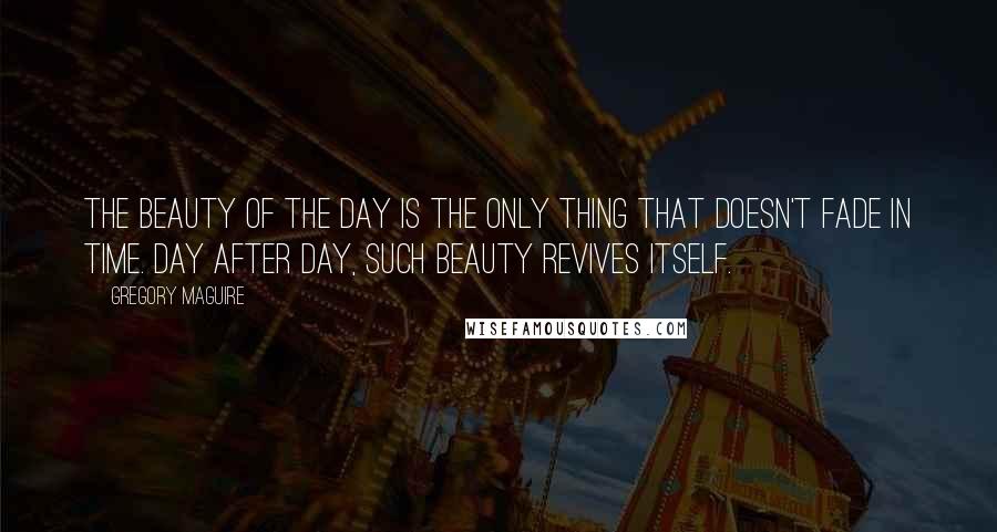 Gregory Maguire Quotes: The beauty of the day is the only thing that doesn't fade in time. Day after day, such beauty revives itself.