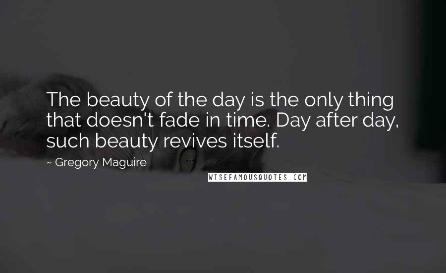 Gregory Maguire Quotes: The beauty of the day is the only thing that doesn't fade in time. Day after day, such beauty revives itself.
