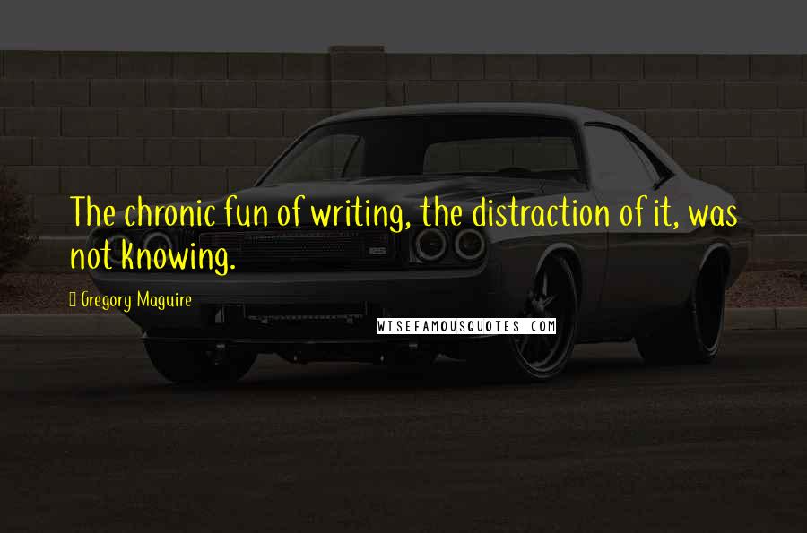Gregory Maguire Quotes: The chronic fun of writing, the distraction of it, was not knowing.