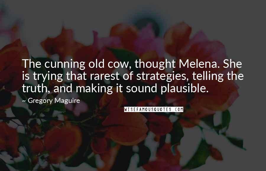 Gregory Maguire Quotes: The cunning old cow, thought Melena. She is trying that rarest of strategies, telling the truth, and making it sound plausible.