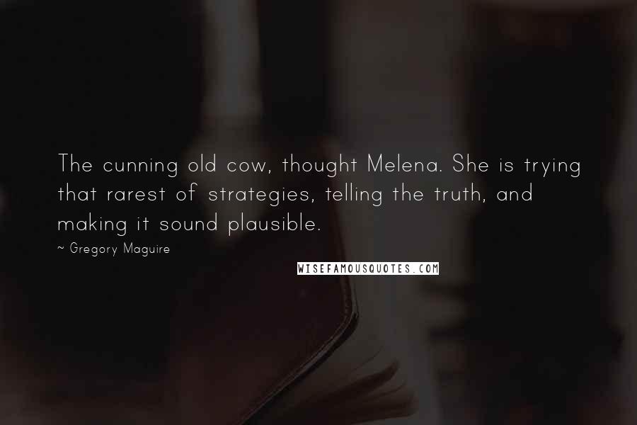 Gregory Maguire Quotes: The cunning old cow, thought Melena. She is trying that rarest of strategies, telling the truth, and making it sound plausible.