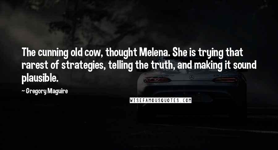 Gregory Maguire Quotes: The cunning old cow, thought Melena. She is trying that rarest of strategies, telling the truth, and making it sound plausible.