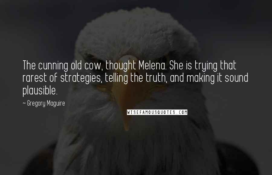 Gregory Maguire Quotes: The cunning old cow, thought Melena. She is trying that rarest of strategies, telling the truth, and making it sound plausible.