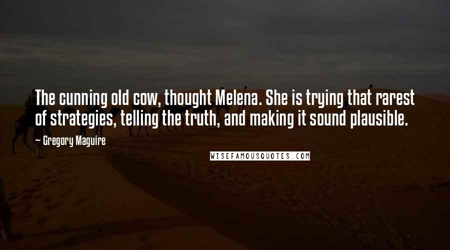 Gregory Maguire Quotes: The cunning old cow, thought Melena. She is trying that rarest of strategies, telling the truth, and making it sound plausible.